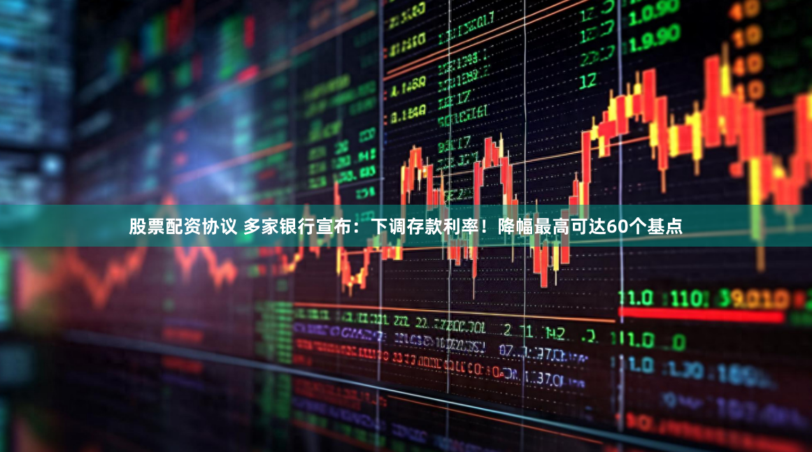 股票配资协议 多家银行宣布：下调存款利率！降幅最高可达60个基点