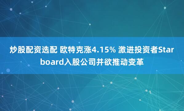 炒股配资选配 欧特克涨4.15% 激进投资者Starboard入股公司并欲推动变革