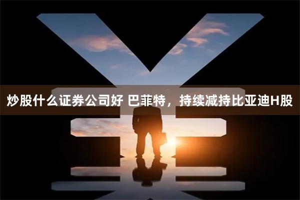 炒股什么证券公司好 巴菲特，持续减持比亚迪H股
