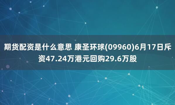 期货配资是什么意思 康圣环球(09960)6月17日斥资47.24万港元回购29.6万股