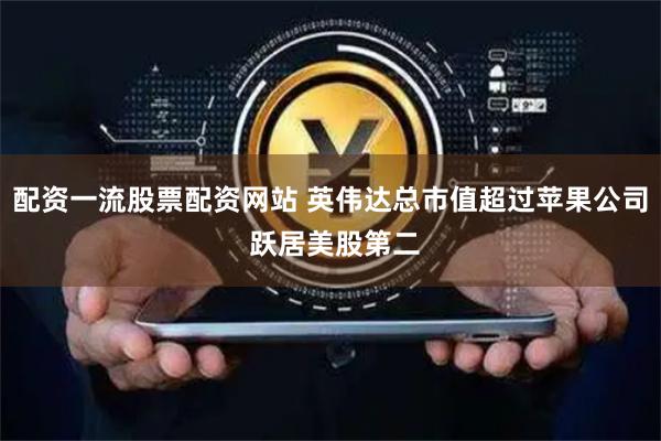 配资一流股票配资网站 英伟达总市值超过苹果公司 跃居美股第二