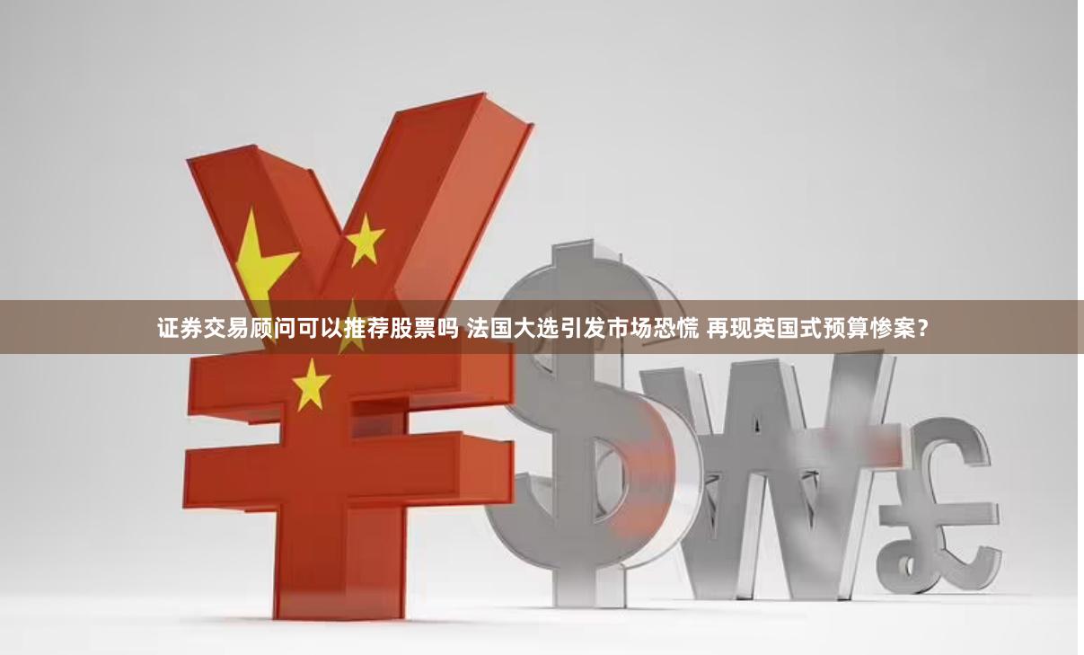 证券交易顾问可以推荐股票吗 法国大选引发市场恐慌 再现英国式预算惨案？