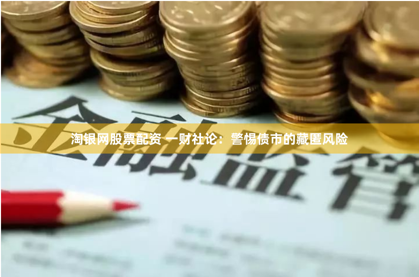 淘银网股票配资 一财社论：警惕债市的藏匿风险