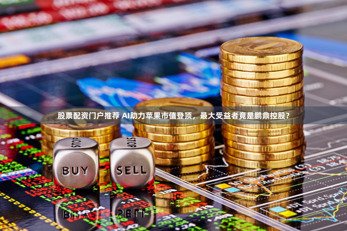 股票配资门户推荐 AI助力苹果市值登顶，最大受益者竟是鹏鼎控股？
