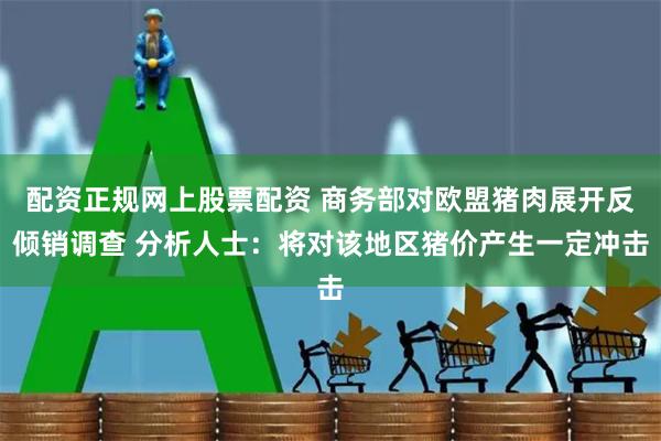 配资正规网上股票配资 商务部对欧盟猪肉展开反倾销调查 分析人士：将对该地区猪价产生一定冲击