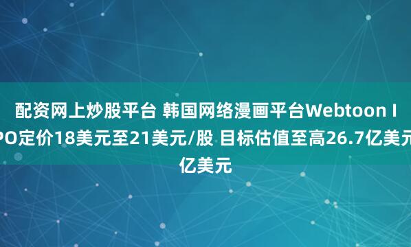 配资网上炒股平台 韩国网络漫画平台Webtoon IPO定价18美元至21美元/股 目标估值至高26.7亿美元