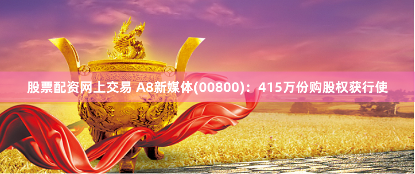 股票配资网上交易 A8新媒体(00800)：415万份购股权获行使