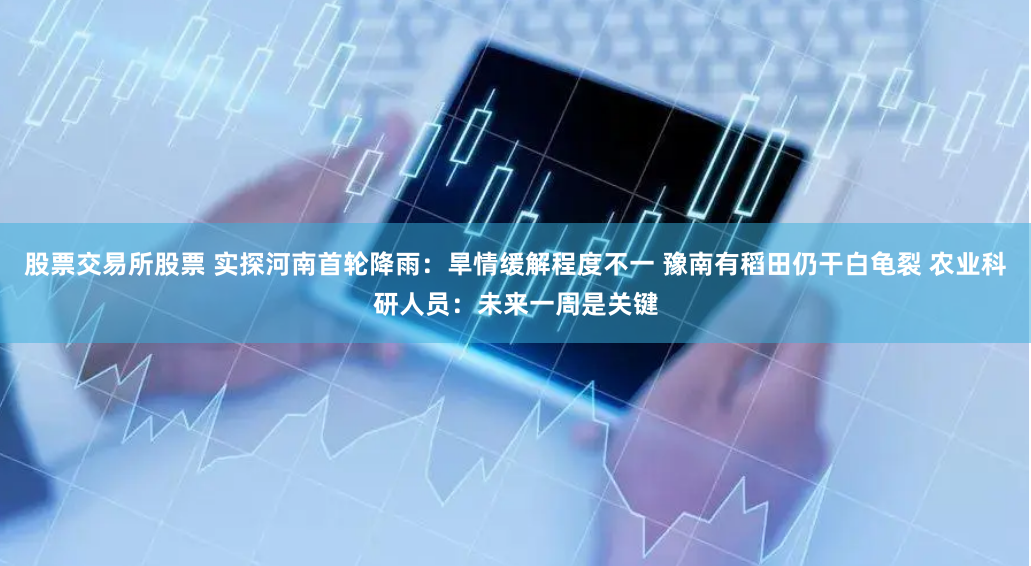 股票交易所股票 实探河南首轮降雨：旱情缓解程度不一 豫南有稻田仍干白龟裂 农业科研人员：未来一周是关键