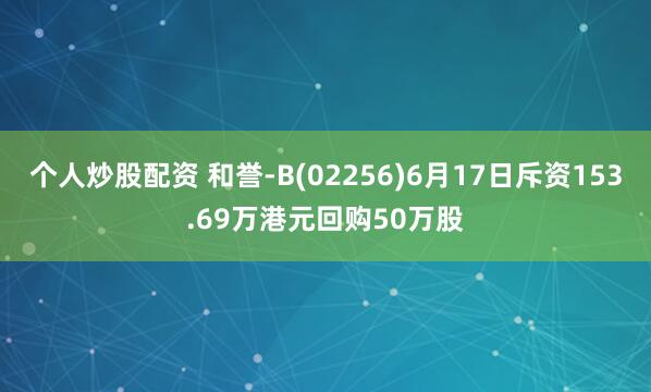 个人炒股配资 和誉-B(02256)6月17日斥资153.69万港元回购50万股