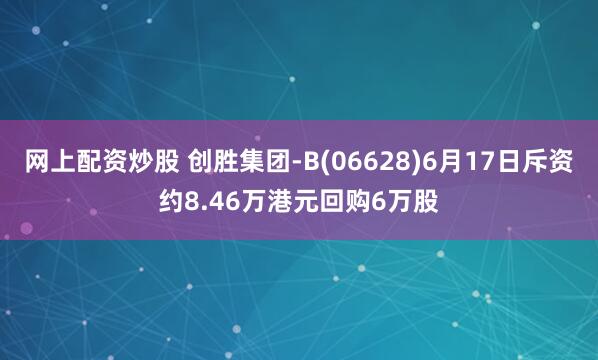 网上配资炒股 创胜集团-B(06628)6月17日斥资约8.46万港元回购6万股