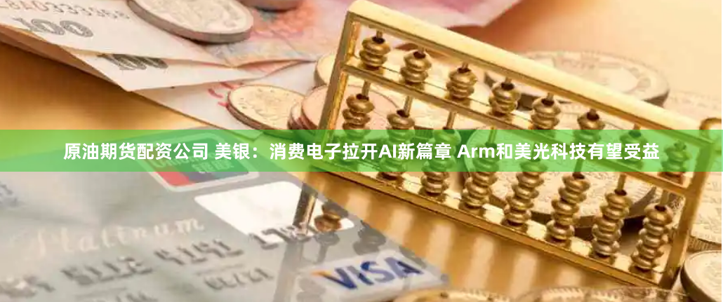 原油期货配资公司 美银：消费电子拉开AI新篇章 Arm和美光科技有望受益
