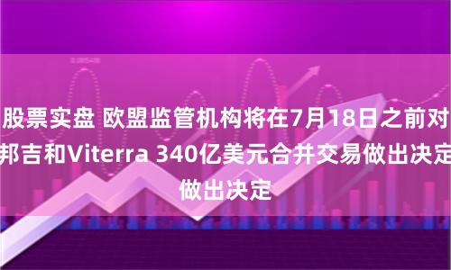股票实盘 欧盟监管机构将在7月18日之前对邦吉和Viterra 340亿美元合并交易做出决定
