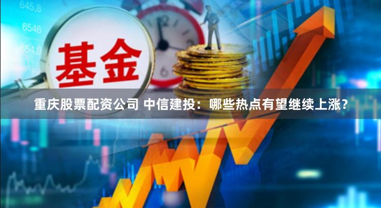 重庆股票配资公司 中信建投：哪些热点有望继续上涨？