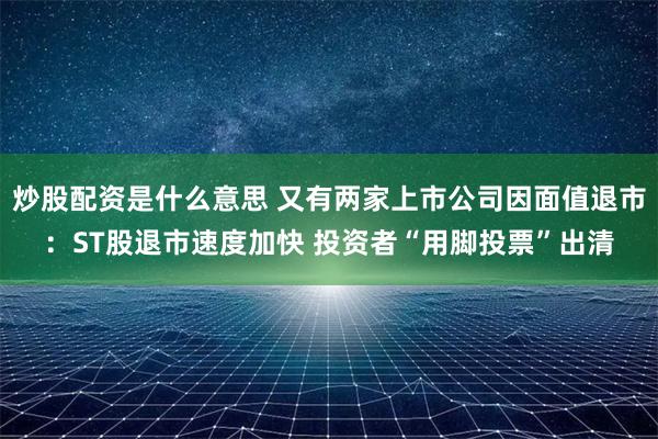 炒股配资是什么意思 又有两家上市公司因面值退市：ST股退市速度加快 投资者“用脚投票”出清