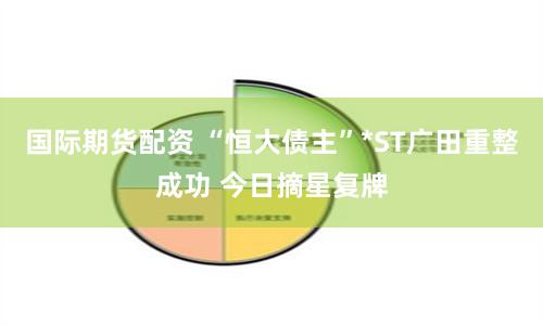 国际期货配资 “恒大债主”*ST广田重整成功 今日摘星复牌