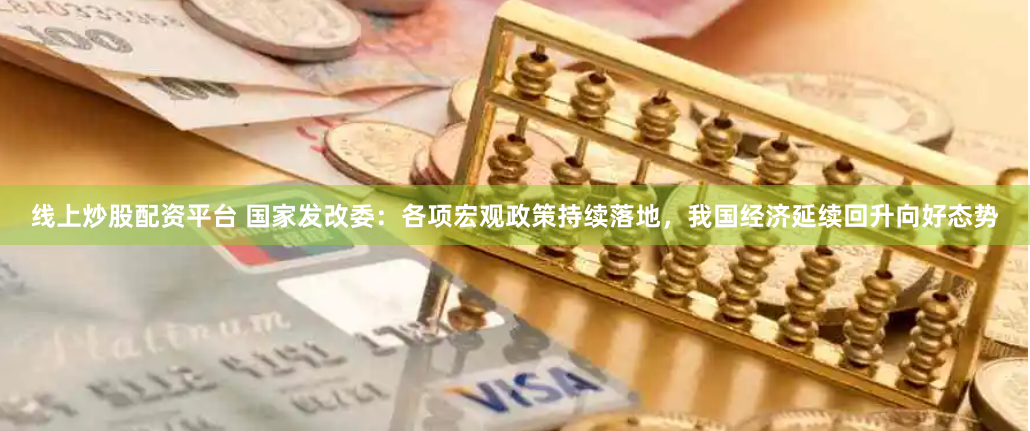 线上炒股配资平台 国家发改委：各项宏观政策持续落地，我国经济延续回升向好态势