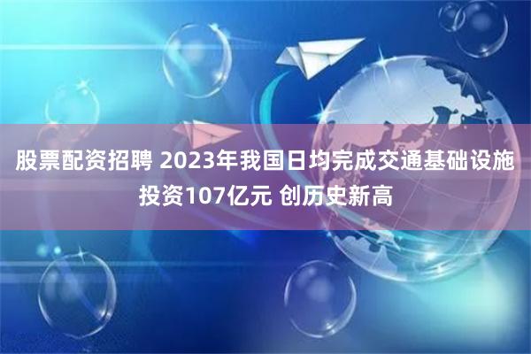 股票配资招聘 2023年我国日均完成交通基础设施投资107亿元 创历史新高