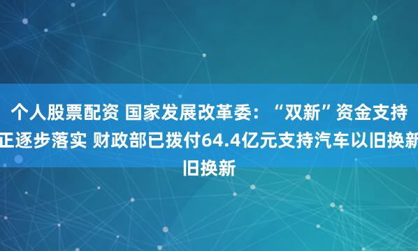 个人股票配资 国家发展改革委：“双新”资金支持正逐步落实 财政部已拨付64.4亿元支持汽车以旧换新