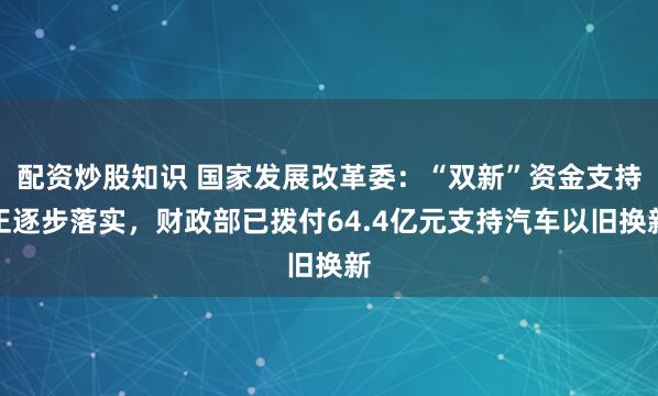 配资炒股知识 国家发展改革委：“双新”资金支持正逐步落实，财政部已拨付64.4亿元支持汽车以旧换新
