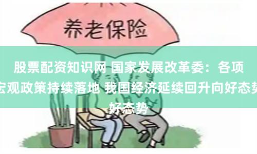 股票配资知识网 国家发展改革委：各项宏观政策持续落地 我国经济延续回升向好态势
