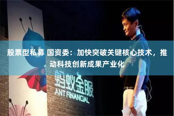股票型私募 国资委：加快突破关键核心技术，推动科技创新成果产业化