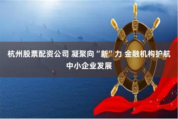 杭州股票配资公司 凝聚向“新”力 金融机构护航中小企业发展