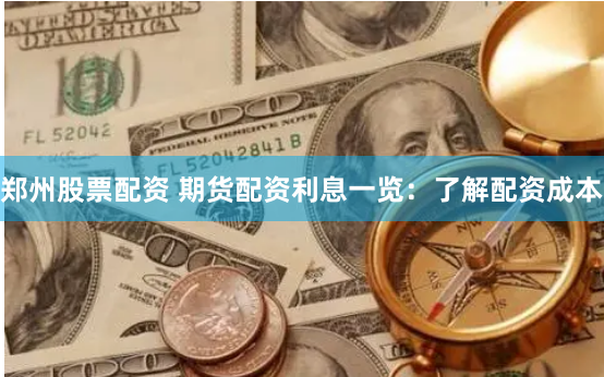 郑州股票配资 期货配资利息一览：了解配资成本
