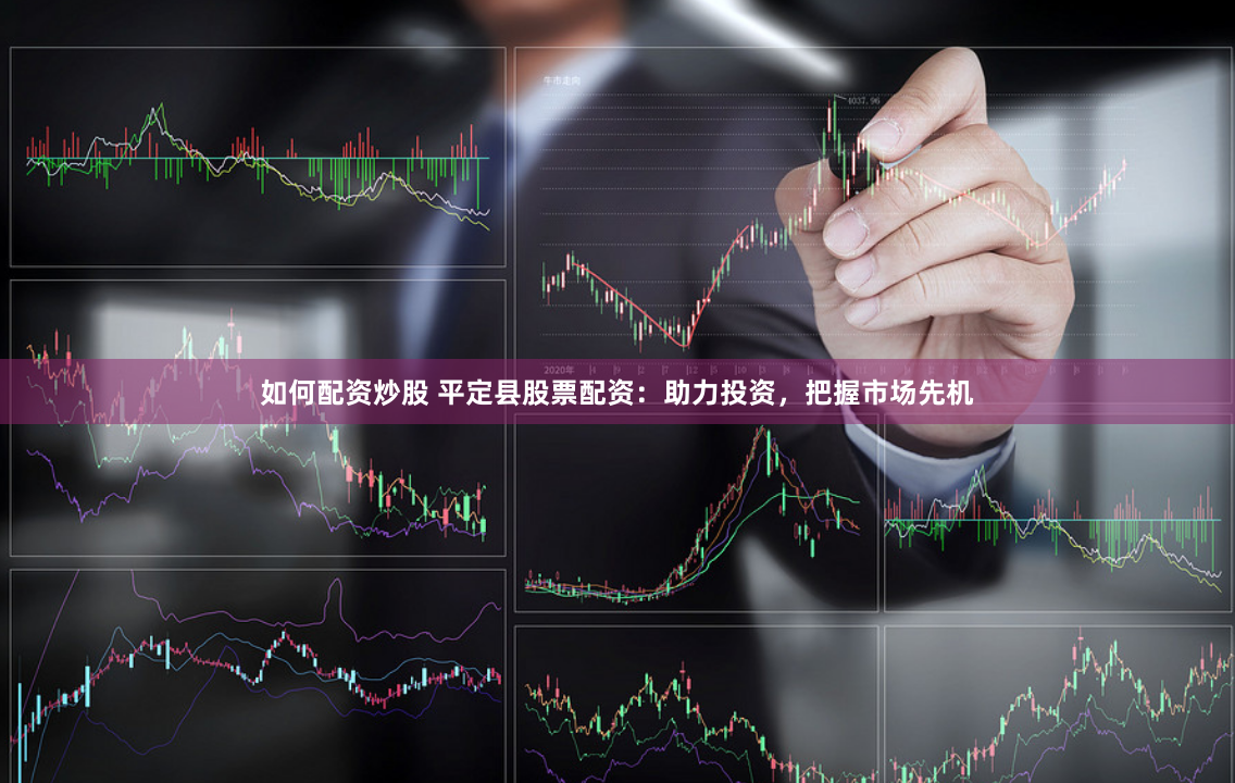 如何配资炒股 平定县股票配资：助力投资，把握市场先机