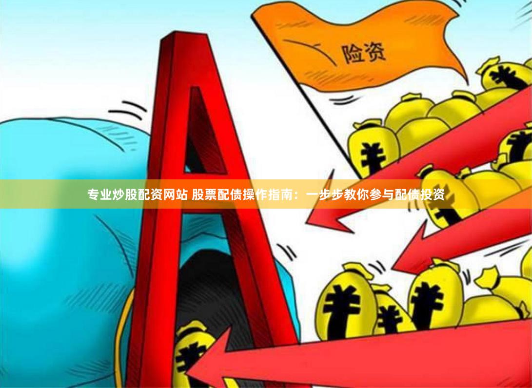 专业炒股配资网站 股票配债操作指南：一步步教你参与配债投资