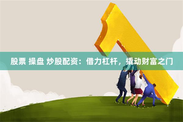 股票 操盘 炒股配资：借力杠杆，撬动财富之门