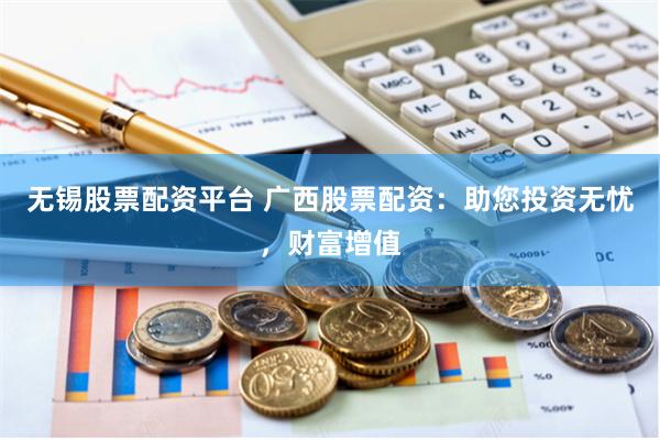 无锡股票配资平台 广西股票配资：助您投资无忧，财富增值