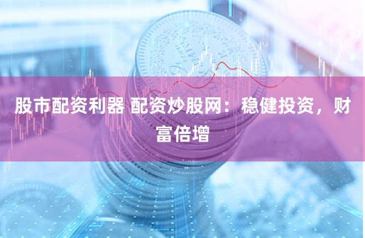 股市配资利器 配资炒股网：稳健投资，财富倍增