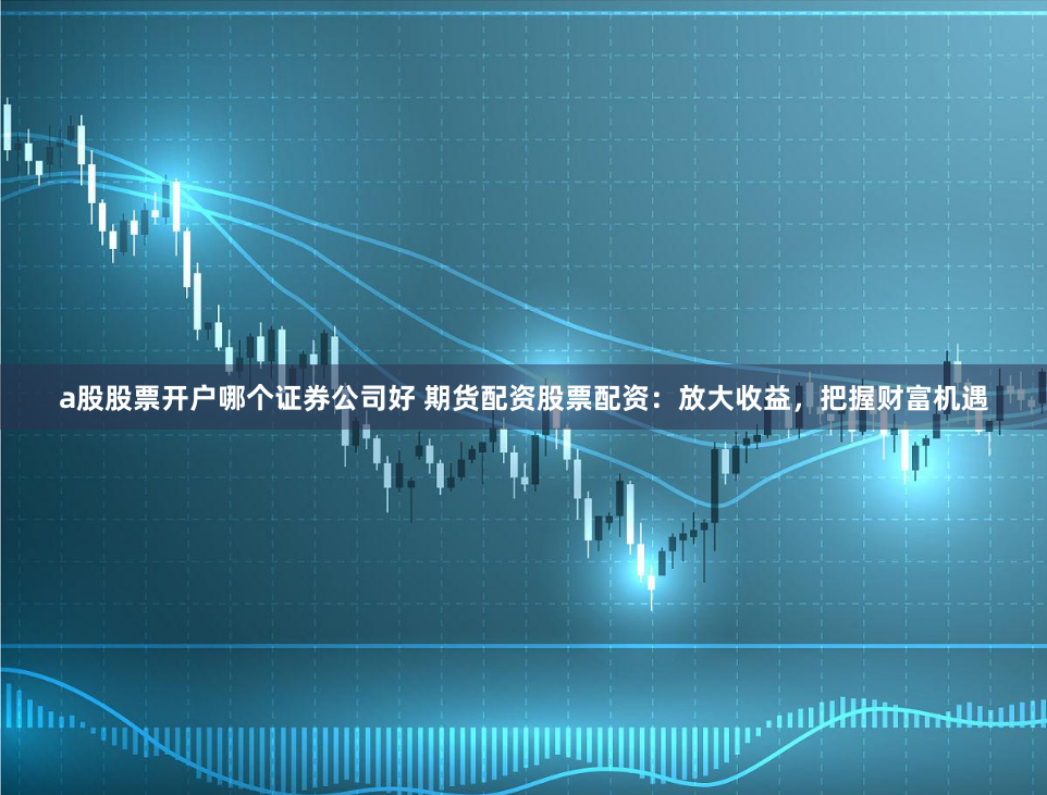 a股股票开户哪个证券公司好 期货配资股票配资:放大收益,把握财富机遇