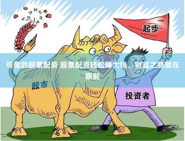 可靠的股票配资 股票配资轻松赚大钱，财富之路就在眼前