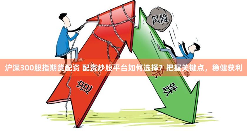 沪深300股指期货配资 配资炒股平台如何选择？把握关键点，稳健获利