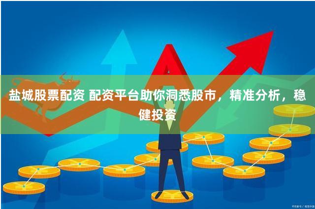 盐城股票配资 配资平台助你洞悉股市，精准分析，稳健投资