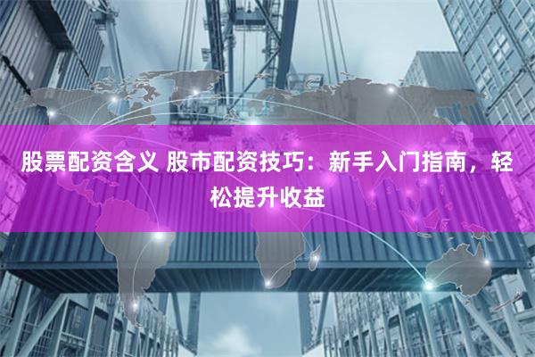股票配资含义 股市配资技巧：新手入门指南，轻松提升收益