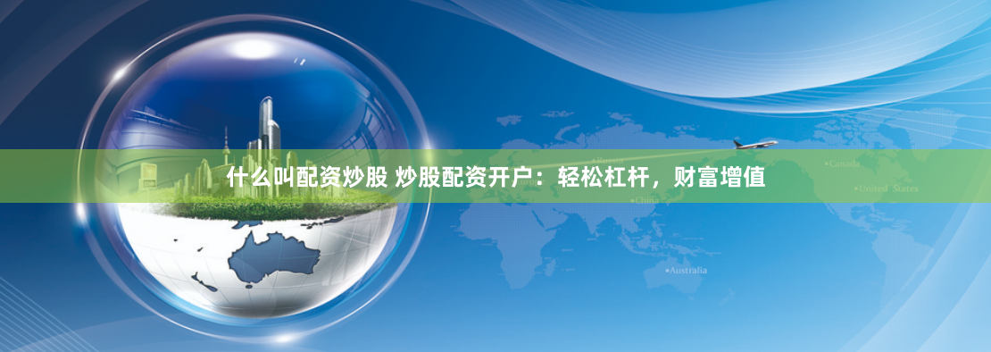 什么叫配资炒股 炒股配资开户：轻松杠杆，财富增值