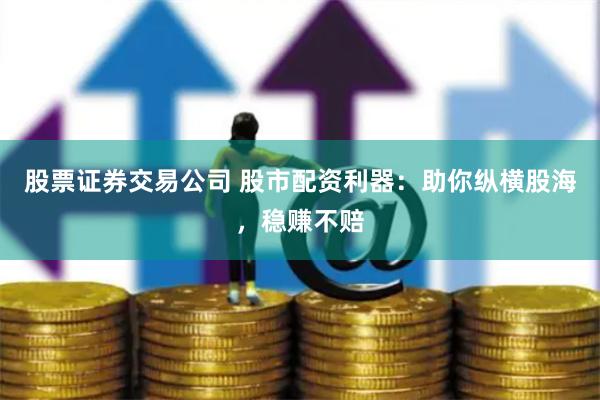 股票证券交易公司 股市配资利器：助你纵横股海，稳赚不赔