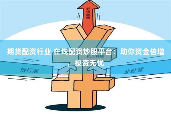 期货配资行业 在线配资炒股平台：助你资金倍增，投资无忧