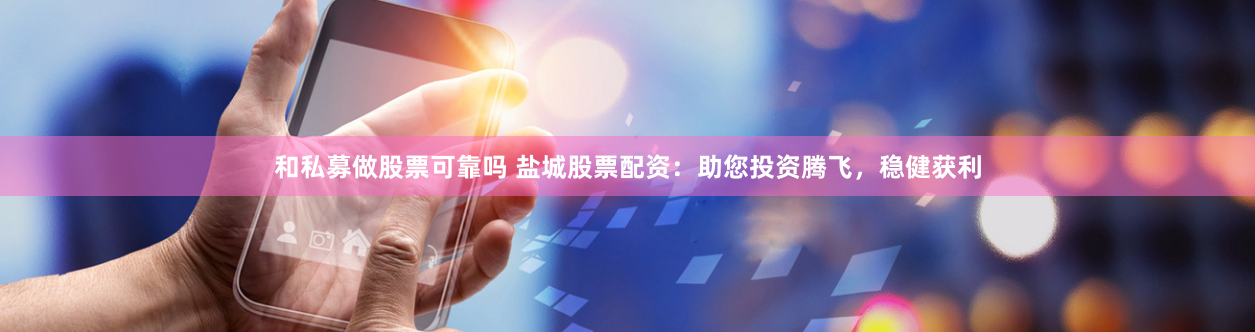 和私募做股票可靠吗 盐城股票配资：助您投资腾飞，稳健获利