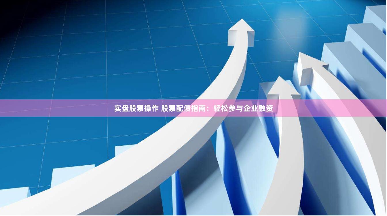 实盘股票操作 股票配债指南：轻松参与企业融资