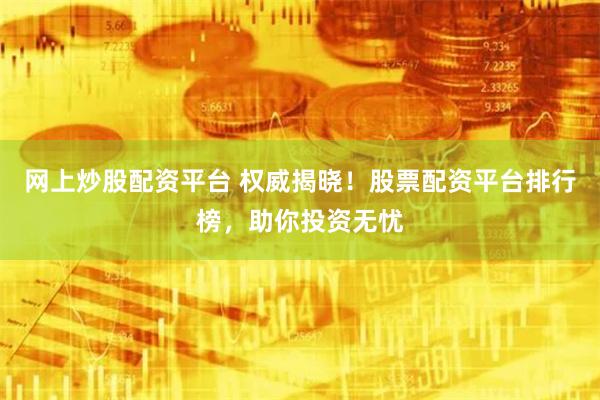 网上炒股配资平台 权威揭晓！股票配资平台排行榜，助你投资无忧