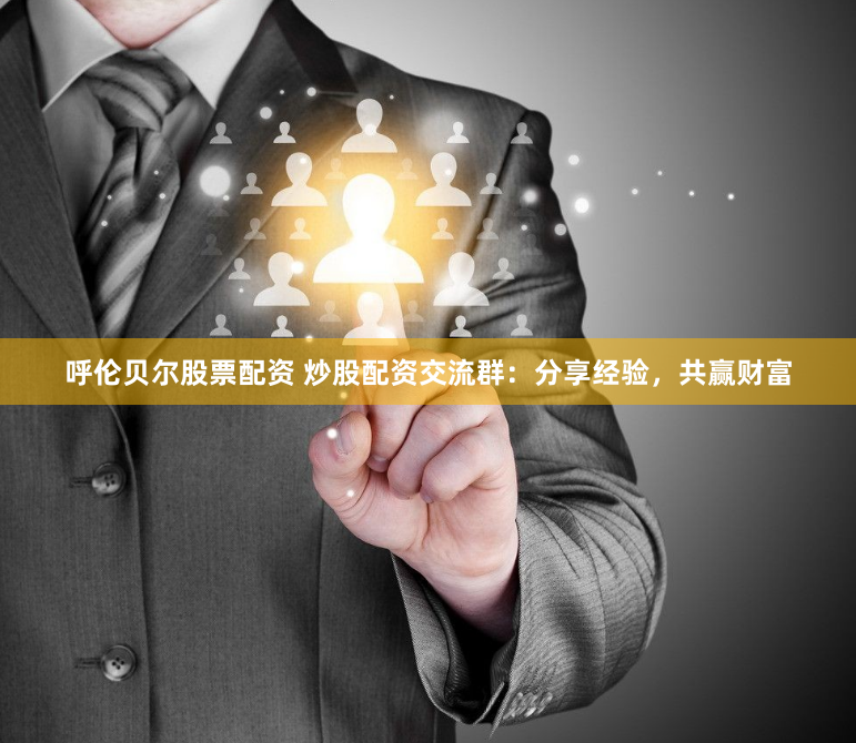 呼伦贝尔股票配资 炒股配资交流群：分享经验，共赢财富