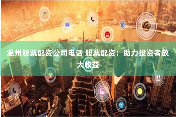 温州股票配资公司电话 股票配资:助力投资者放大收益