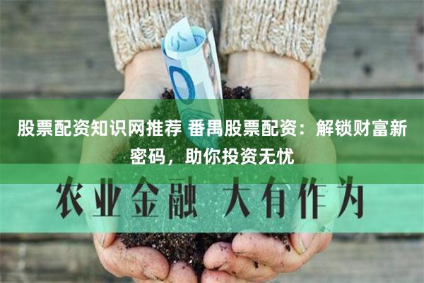 股票配资知识网推荐 番禺股票配资：解锁财富新密码，助你投资无忧