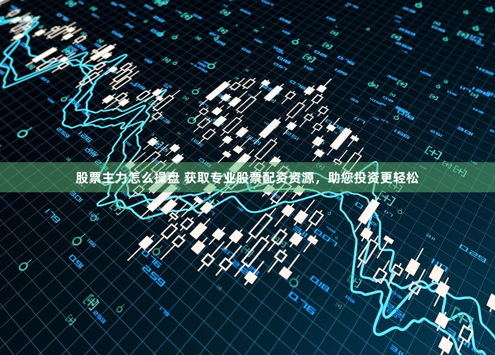 股票主力怎么操盘 获取专业股票配资资源，助您投资更轻松