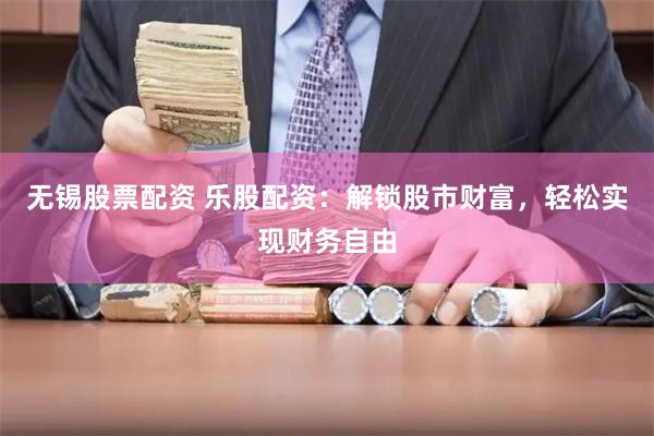 无锡股票配资 乐股配资：解锁股市财富，轻松实现财务自由