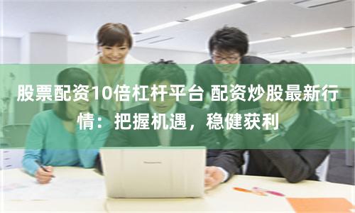 股票配资10倍杠杆平台 配资炒股最新行情：把握机遇，稳健获利