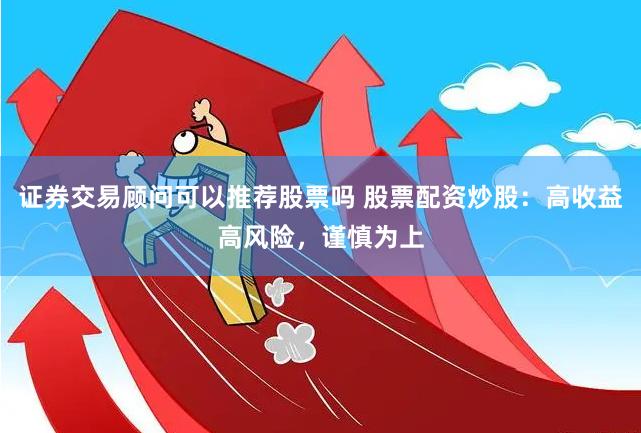 证券交易顾问可以推荐股票吗 股票配资炒股:高收益高风险,谨慎为上